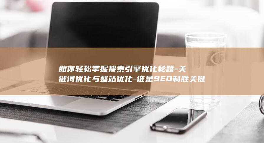 助你轻松掌握搜索引擎优化秘籍-关键词优化与整站优化-谁是SEO制胜关键-深度剖析 (助你轻松掌握的成语)