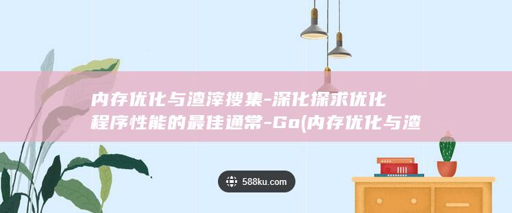 内存优化与渣滓搜集-深化探求优化程序性能的最佳通常-Go (内存优化与渣子有关吗)