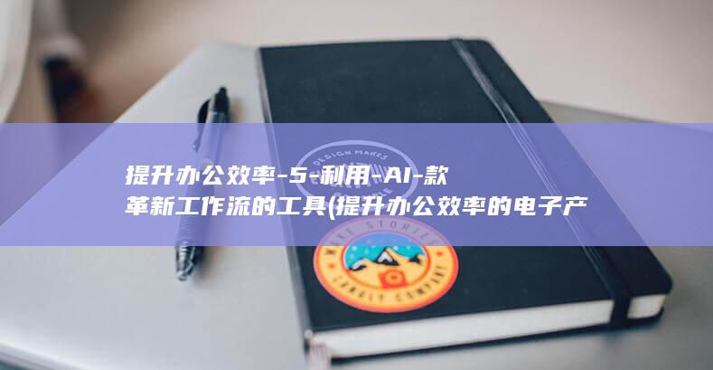提升办公效率-5-利用-AI-款革新工作流的工具 (提升办公效率的电子产品)