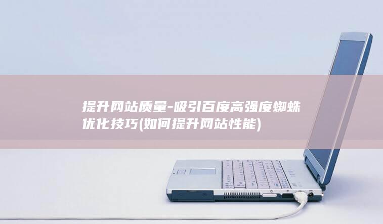 提升网站质量-吸引百度高强度蜘蛛优化技巧 (如何提升网站性能)