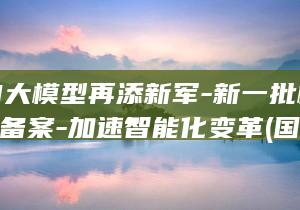 国产AI大模型再添新军-新一批模型通过备案-加速智能化变革 (国产ai大模型哪家强)