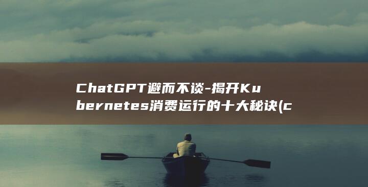 ChatGPT避而不谈-揭开Kubernetes消费运行的十大秘诀 (chatgpt官网)