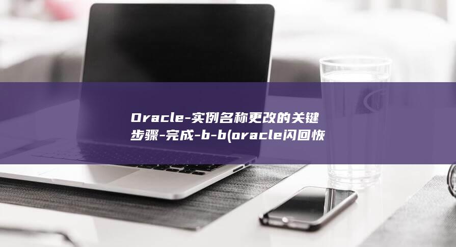 Oracle-实例名称更改的关键步骤-完成-b-b (oracle闪回恢复数据)