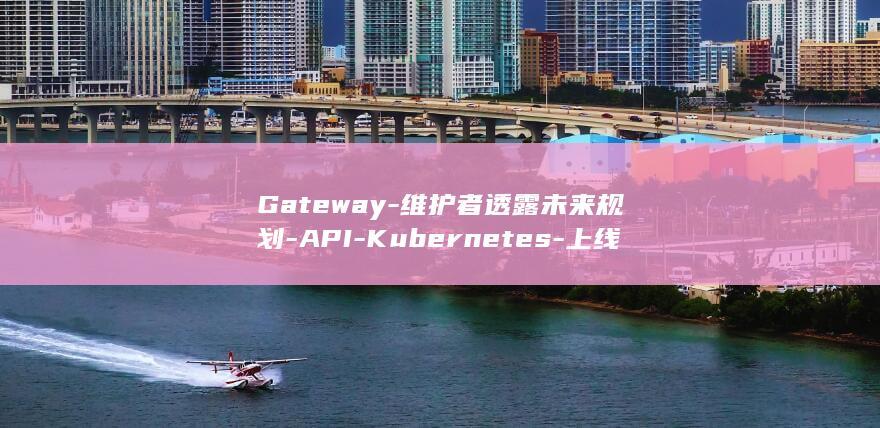 Gateway-维护者透露未来规划-API-Kubernetes-上线-1.0 (gateway翻译成中文)