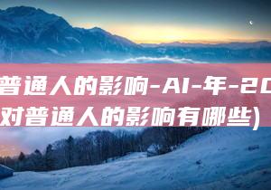 对普通人的影响-AI-年-2024 (对普通人的影响有哪些)