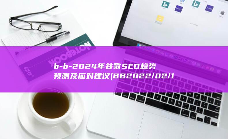 b-b-2024年谷歌SEO趋势预测及应对建议 (BB2022/02/18是什么意思)