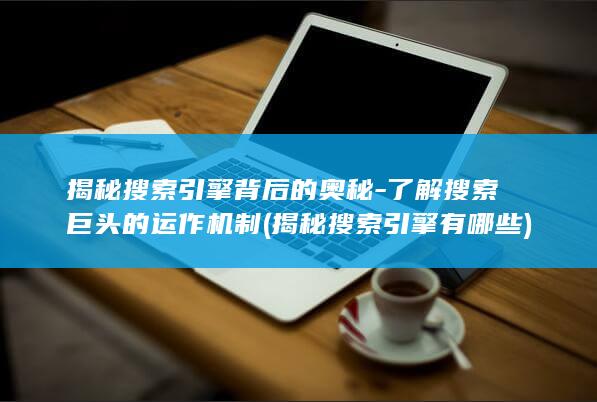 揭秘搜索引擎背后的奥秘-了解搜索巨头的运作机制 (揭秘搜索引擎有哪些)