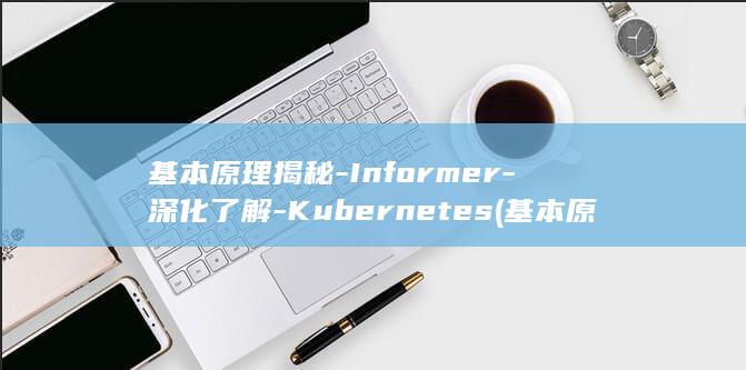 基本原理揭秘-Informer-深化了解-Kubernetes (基本原理的作用)