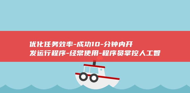 优化任务效率-成功10-分钟内开发运行程序-经常使用-程序员掌控人工智能-ChatGPT (优化任务效率的意义)