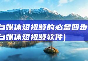 搞定自媒体短视频的必备四步指南 (搞定自媒体短视频软件)