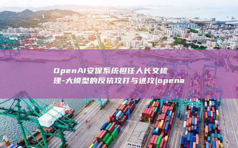 OpenAI安保系统担任人长文梳理-大模型的反抗攻打与进攻 (openai安卓版)