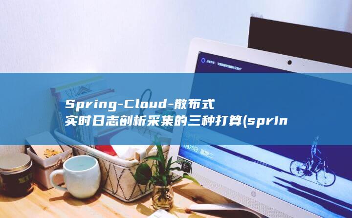 Spring-Cloud-散布式实时日志剖析采集的三种打算 (springboot启动)