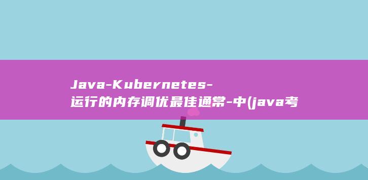 Java-Kubernetes-运行的内存调优最佳通常-中 (java考证怎么考)