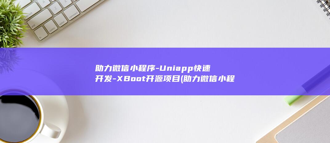 助力微信小程序-Uniapp快速开发-XBoot开源项目 (助力微信小程序)