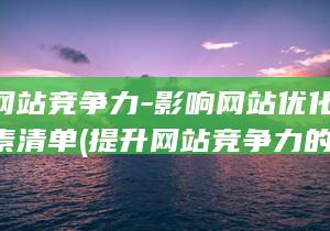 提升网站竞争力-影响网站优化的关键因素清单 (提升网站竞争力的措施)