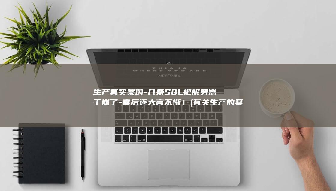 生产真实案例-几条SQL把服务器干崩了-事后还大言不惭！ (有关生产的案例)