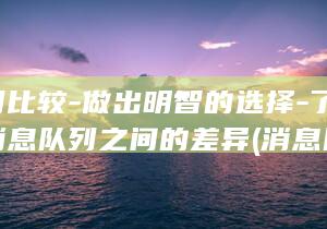 消息队列比较-做出明智的选择-了解主流消息队列之间的差异 (消息队列比较好的软件)
