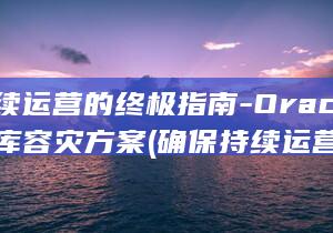 确保持续运营的终极指南-Oracle数据库容灾方案 (确保持续运营的措施)