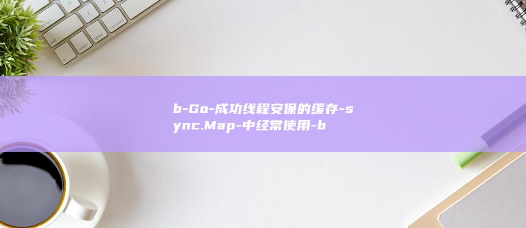 b-Go-成功线程安保的缓存-sync.Map-中经常使用-b