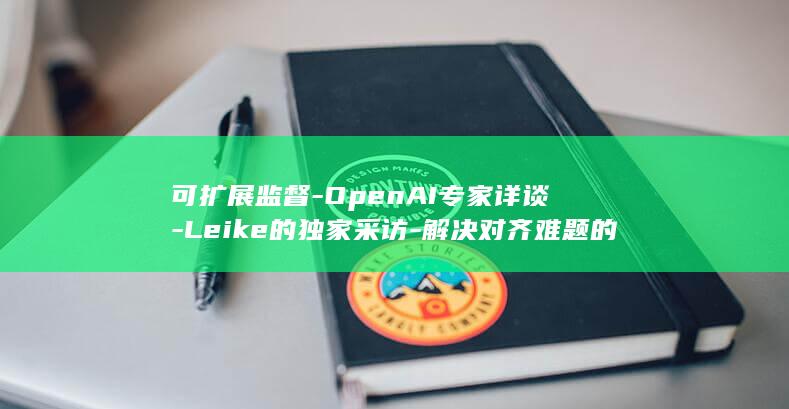 可扩展监督-OpenAI专家详谈-Leike的独家采访-解决对齐难题的终极方案-——对Jan (拓展监督范围)