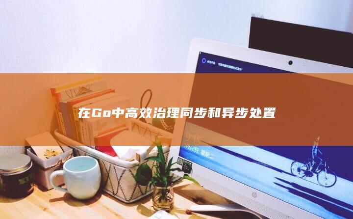 在Go中高效治理同步和异步处置