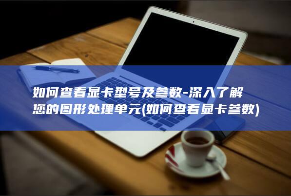 如何查看显卡型号及参数-深入了解您的图形处理单元 (如何查看显卡参数)