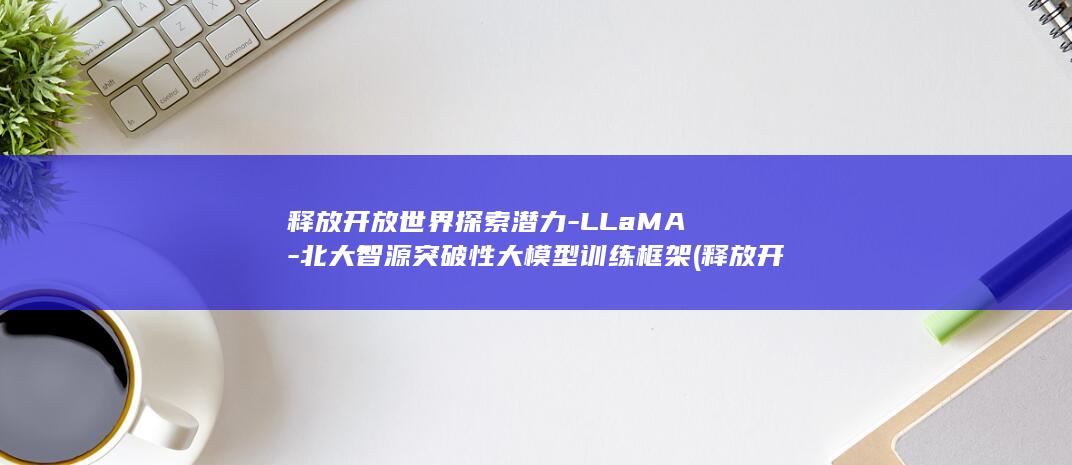 释放开放世界探索潜力-LLaMA-北大智源突破性大模型训练框架 (释放开放世界的句子)