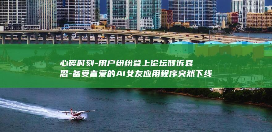 心碎时刻-用户纷纷登上论坛倾诉哀思-备受喜爱的AI女友应用程序突然下线 (心碎时刻什么意思)