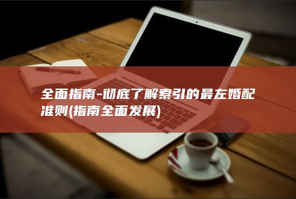 全面指南-彻底了解索引的最左婚配准则 (指南全面发展)