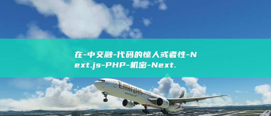 在-中交融-代码的惊人或者性-Next.js-PHP-机密-Next.js-你不晓得的 (中交融成在哪)