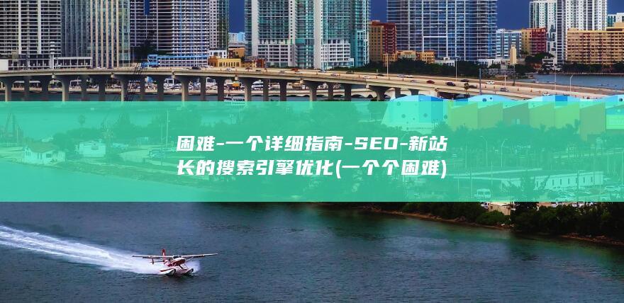 困难-一个详细指南-SEO-新站长的搜索引擎优化 (一个个困难)
