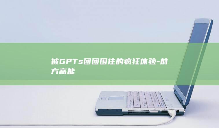 被GPTs团团围住的疯狂体验-前方高能