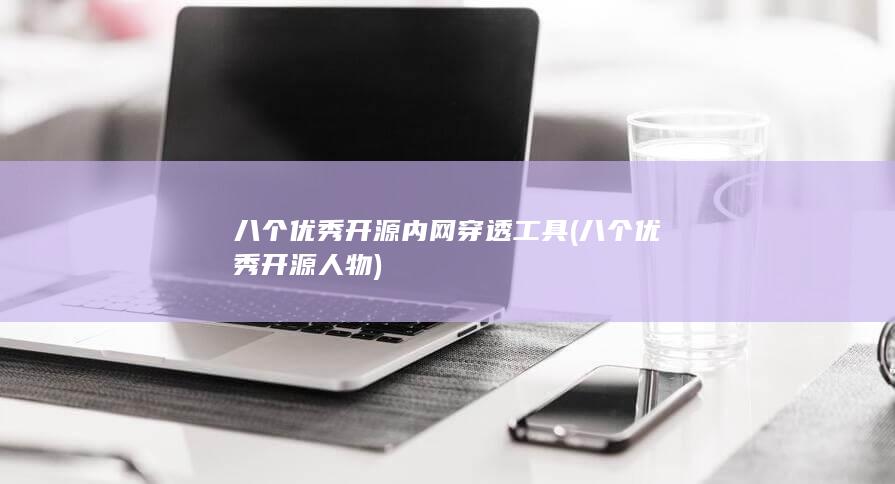 八个优秀开源内网穿透工具 (八个优秀开源人物)