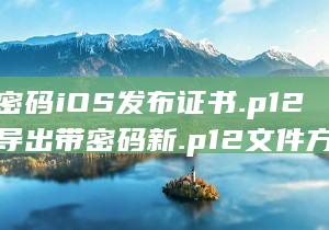 解决无密码iOS发布证书.p12文件并导出带密码新.p12文件方法指南 (无密码解锁)