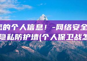 保卫您的个人信息！-网络安全秘籍-打造隐私防护墙 (个人保卫战怎么打)