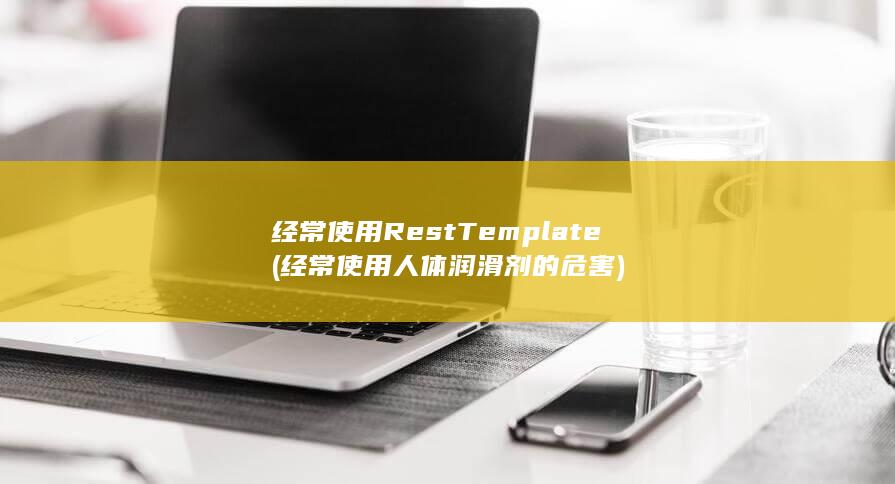 经常使用RestTemplate (经常使用人体润滑剂的危害)