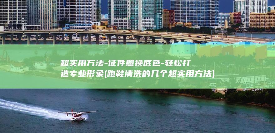 超实用方法-证件照换底色-轻松打造专业形象 (跑鞋清洗的几个超实用方法)
